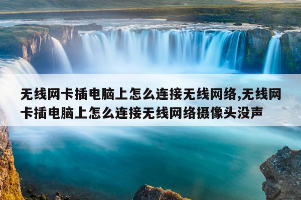 无线网卡插电脑上怎么连接无线网络,无线网卡插电脑上怎么连接无线网络摄像头没声