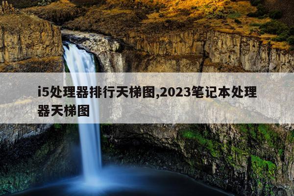 i5处理器排行天梯图,2023笔记本处理器天梯图