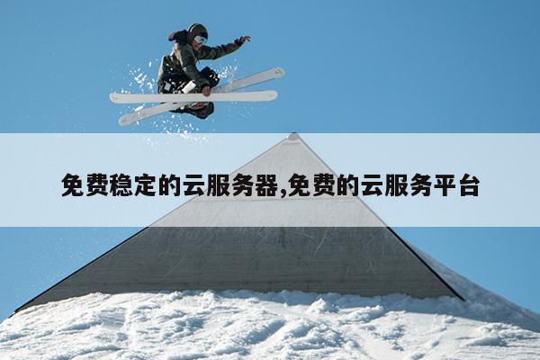 免费稳定的云服务器,免费的云服务平台