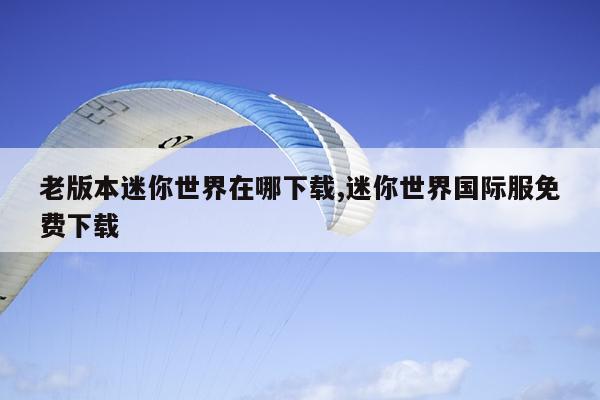 老版本迷你世界在哪下载,迷你世界国际服免费下载