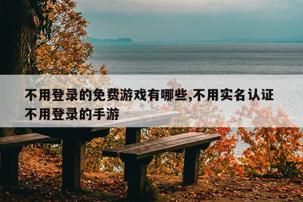 不用登录的免费游戏有哪些,不用实名认证 不用登录的手游