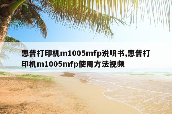 惠普打印机m1005mfp说明书,惠普打印机m1005mfp使用方法视频