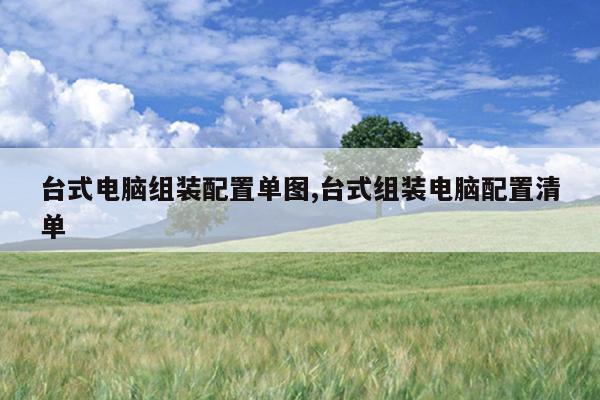 台式电脑组装配置单图,台式组装电脑配置清单