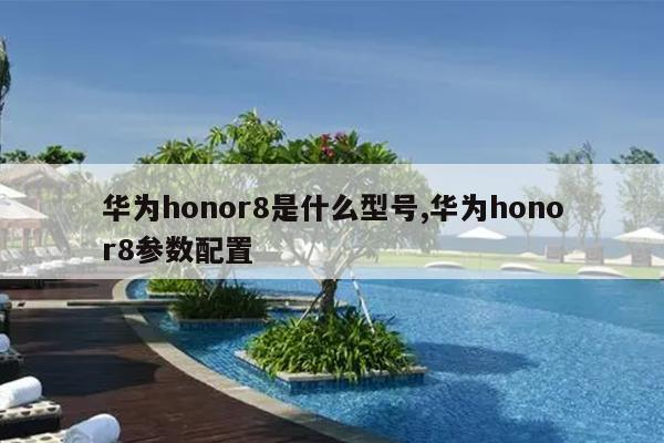 华为honor8是什么型号,华为honor8参数配置