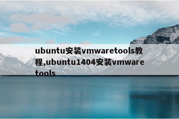 ubuntu安装vmwaretools教程,ubuntu1404安装vmwaretools