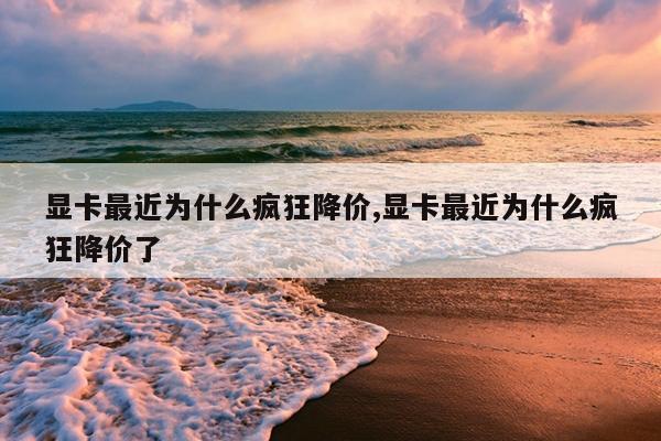 显卡最近为什么疯狂降价,显卡最近为什么疯狂降价了