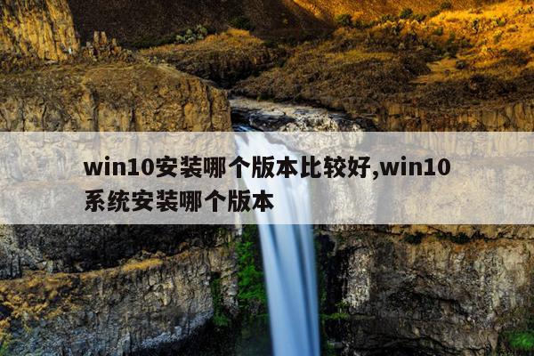 win10安装哪个版本比较好,win10系统安装哪个版本