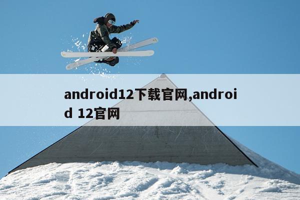 android12下载官网,android 12官网