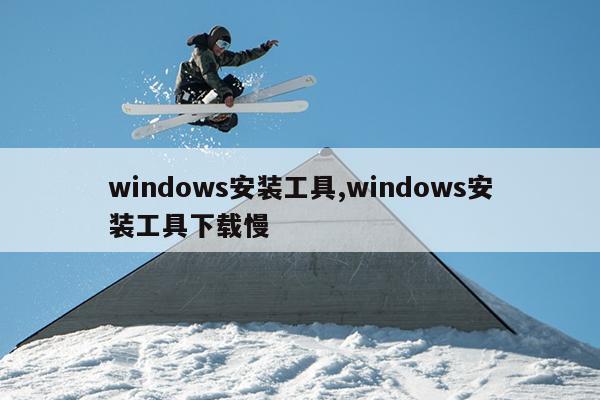 windows安装工具,windows安装工具下载慢