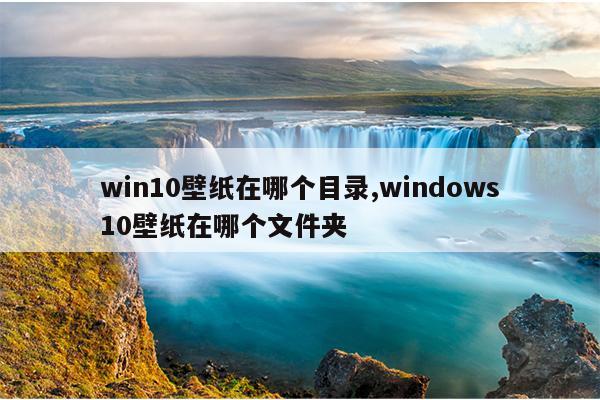 win10壁纸在哪个目录,windows10壁纸在哪个文件夹