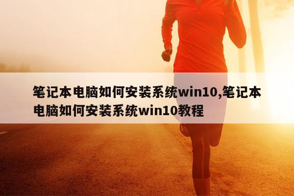 笔记本电脑如何安装系统win10,笔记本电脑如何安装系统win10教程
