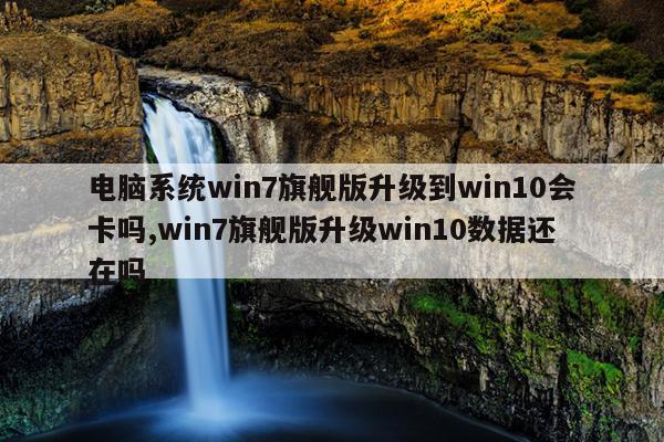 电脑系统win7旗舰版升级到win10会卡吗,win7旗舰版升级win10数据还在吗