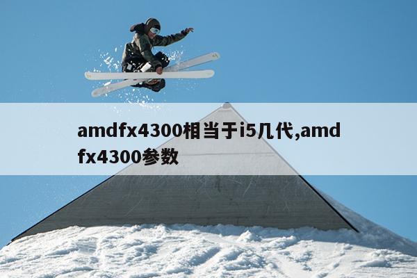amdfx4300相当于i5几代,amdfx4300参数