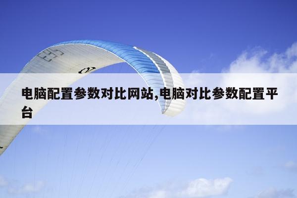 电脑配置参数对比网站,电脑对比参数配置平台