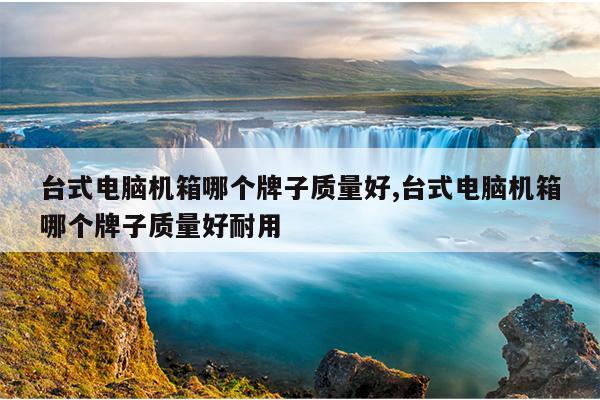 台式电脑机箱哪个牌子质量好,台式电脑机箱哪个牌子质量好耐用