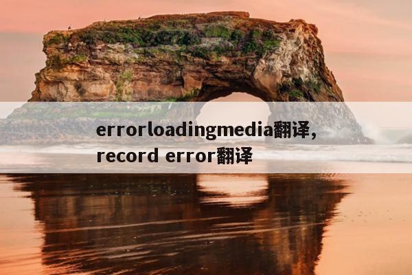 errorloadingmedia翻译,record error翻译