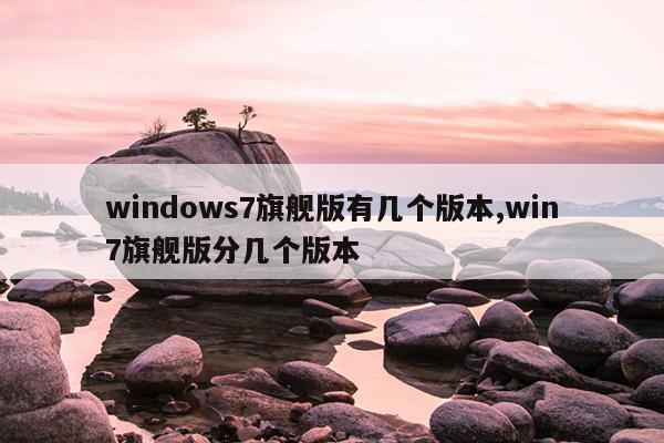 windows7旗舰版有几个版本,win7旗舰版分几个版本