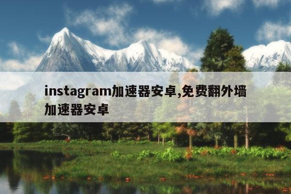 instagram加速器安卓,免费翻外墙加速器安卓