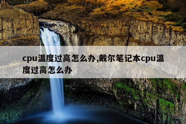 cpu温度过高怎么办,戴尔笔记本cpu温度过高怎么办