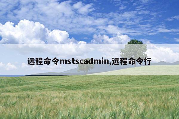 远程命令mstscadmin,远程命令行