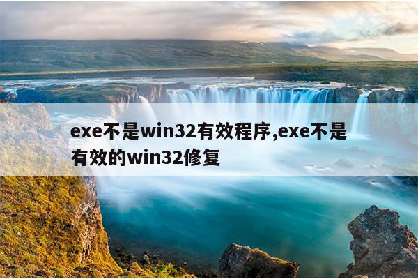 exe不是win32有效程序,exe不是有效的win32修复