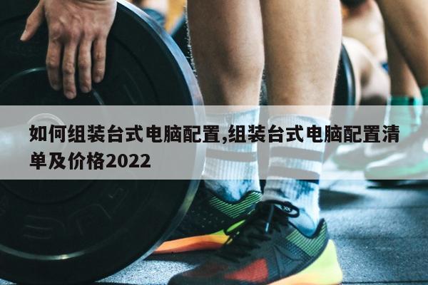 如何组装台式电脑配置,组装台式电脑配置清单及价格2022