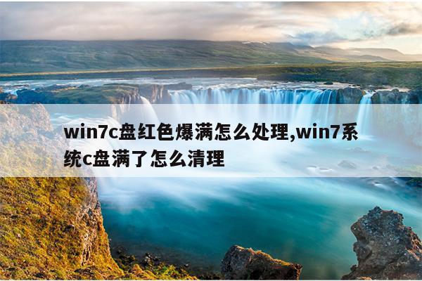 win7c盘红色爆满怎么处理,win7系统c盘满了怎么清理