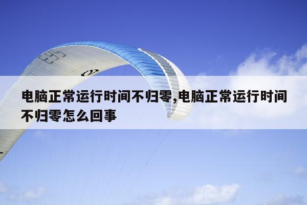 电脑正常运行时间不归零,电脑正常运行时间不归零怎么回事