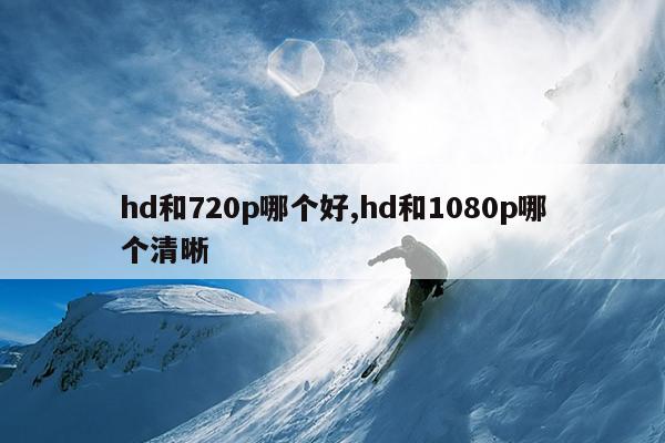 hd和720p哪个好,hd和1080p哪个清晰