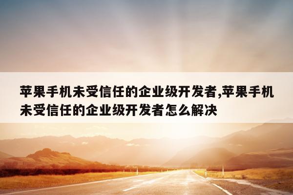 苹果手机未受信任的企业级开发者,苹果手机未受信任的企业级开发者怎么解决