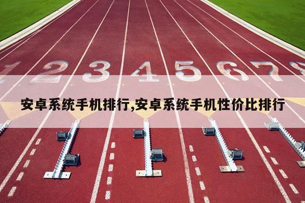 安卓系统手机排行,安卓系统手机性价比排行