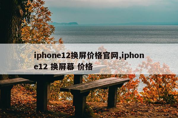 iphone12换屏价格官网,iphone12 换屏幕 价格