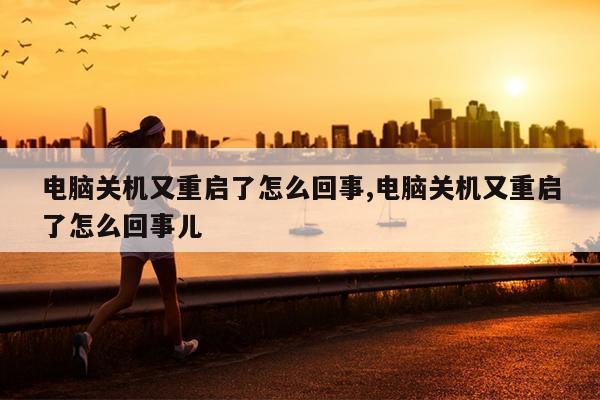 电脑关机又重启了怎么回事,电脑关机又重启了怎么回事儿