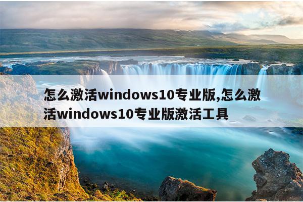 怎么激活windows10专业版,怎么激活windows10专业版激活工具
