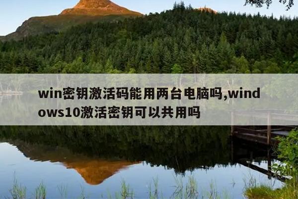 win密钥激活码能用两台电脑吗,windows10激活密钥可以共用吗