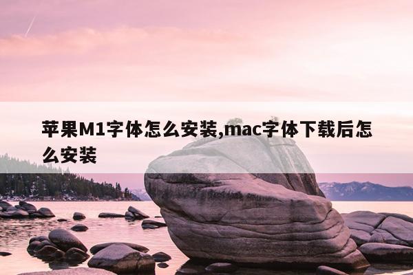 苹果M1字体怎么安装,mac字体下载后怎么安装