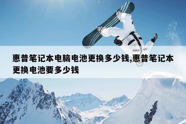 惠普笔记本电脑电池更换多少钱,惠普笔记本更换电池要多少钱