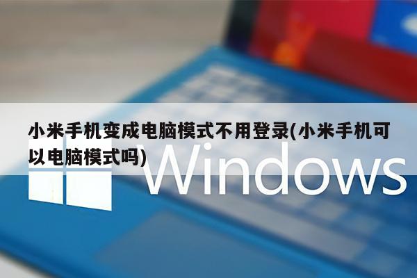 小米手机变成电脑模式不用登录(小米手机可以电脑模式吗)