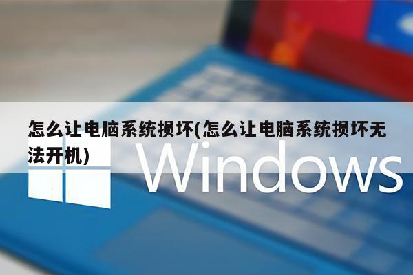 怎么让电脑系统损坏(怎么让电脑系统损坏无法开机)