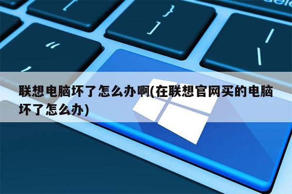 联想电脑坏了怎么办啊(在联想官网买的电脑坏了怎么办)
