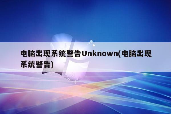 电脑出现系统警告Unknown(电脑出现系统警告)