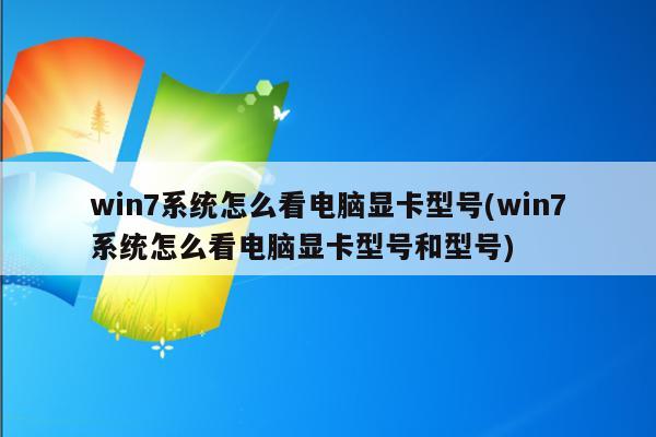 win7系统怎么看电脑显卡型号(win7系统怎么看电脑显卡型号和型号)