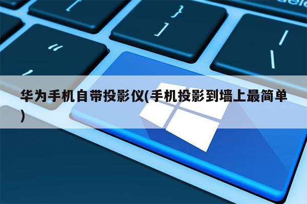 华为手机自带投影仪(手机投影到墙上最简单)