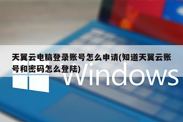 天翼云电脑登录账号怎么申请(知道天翼云账号和密码怎么登陆)
