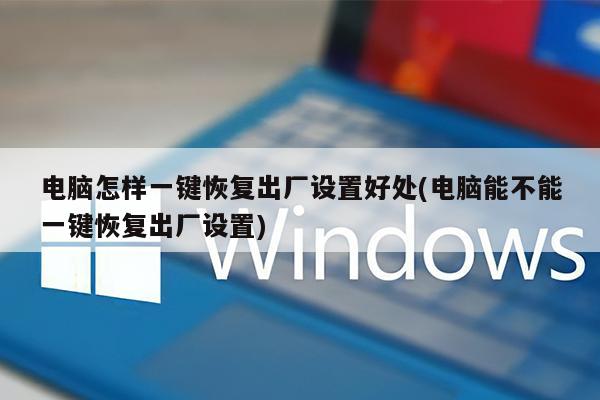 电脑怎样一键恢复出厂设置好处(电脑能不能一键恢复出厂设置)