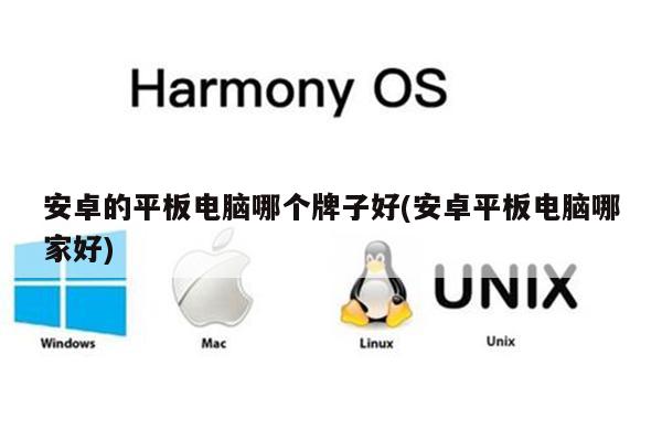 安卓的平板电脑哪个牌子好(安卓平板电脑哪家好)