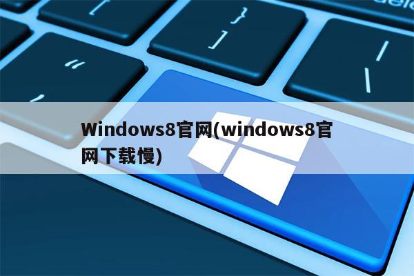 Windows8官网(windows8官网下载慢)