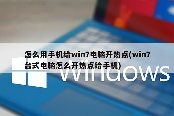 怎么用手机给win7电脑开热点(win7台式电脑怎么开热点给手机)