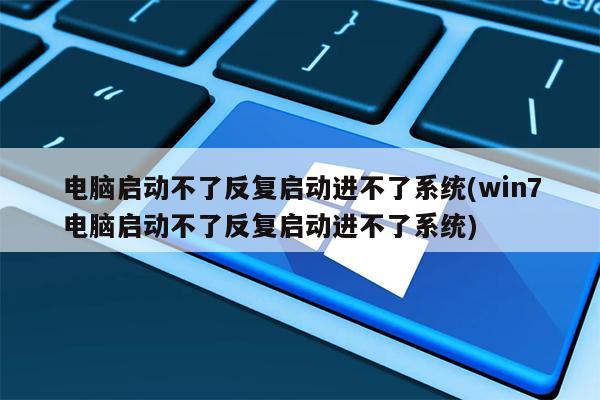 电脑启动不了反复启动进不了系统(win7电脑启动不了反复启动进不了系统)