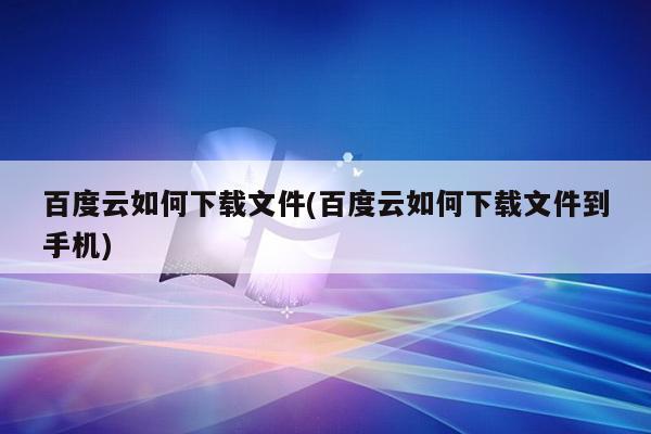 百度云如何下载文件(百度云如何下载文件到手机)